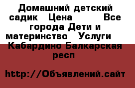 Домашний детский садик › Цена ­ 120 - Все города Дети и материнство » Услуги   . Кабардино-Балкарская респ.